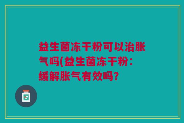 益生菌冻干粉可以治胀气吗(益生菌冻干粉:缓解胀气有效吗?