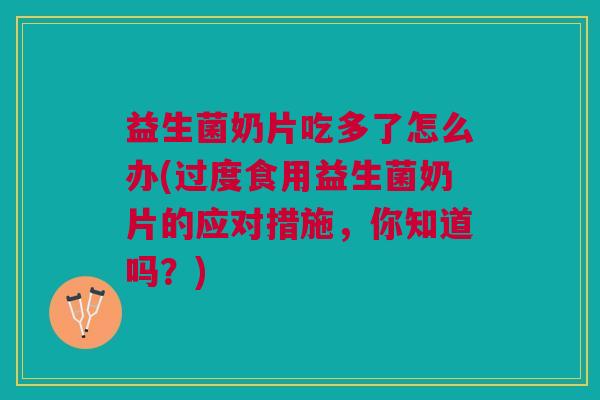 益生菌奶片吃多了怎么办(过度食用益生菌奶片的应对措施,你知道吗?) 益生菌奶片吃多了怎么办(过度食用益生菌奶片的应对措施,你知道吗?)