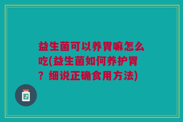 益生菌可以养胃嘛怎么吃(益生菌如何养护胃?细说正确食用方法) 益生菌可以养胃嘛怎么吃(益生菌如何养护胃?细说正确食用方法)