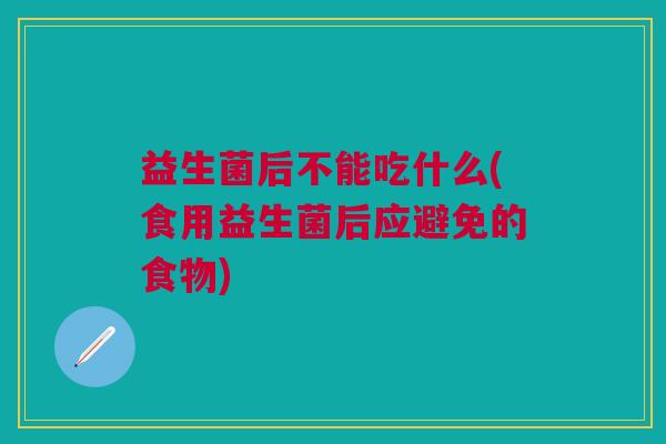 益生菌后不能吃什么(食用益生菌后应避免的食物)