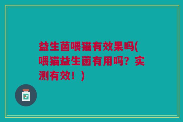 益生菌喂猫有效果吗(喂猫益生菌有用吗?实测有效!) 益生菌喂猫有效果吗(喂猫益生菌有用吗?实测有效!)