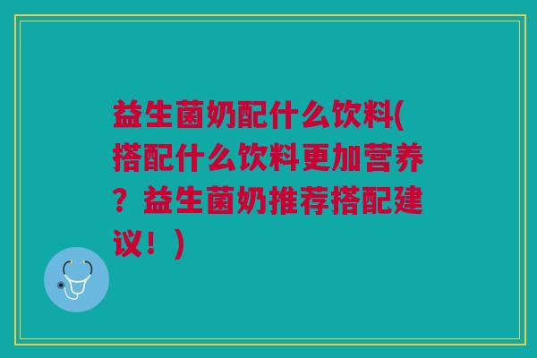 益生菌奶配什么饮料(搭配什么饮料更加营养？益生菌奶推荐搭配建议！)