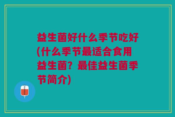 益生菌好什么季节吃好(什么季节适合食用益生菌?佳益生菌季节简介) 益生菌好什么季节吃好(什么季节适合食用益生菌?佳益生菌季节简介)