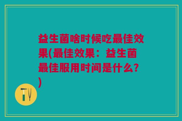 益生菌啥时候吃佳效果(佳效果：益生菌佳服用时间是什么？)