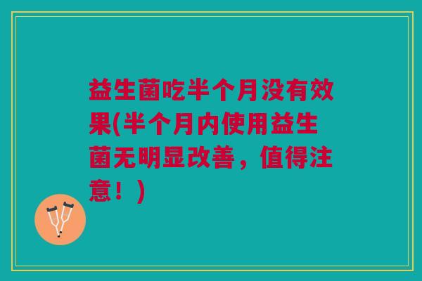 益生菌吃半个月没有效果(半个月内使用益生菌无明显改善,值得注意!) 益生菌吃半个月没有效果(半个月内使用益生菌无明显改善,值得注意!)