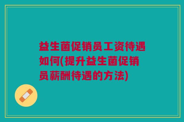 益生菌促销员工资待遇如何(提升益生菌促销员薪酬待遇的方法)