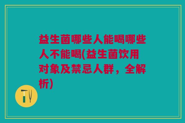 益生菌哪些人能喝哪些人不能喝(益生菌饮用对象及禁忌人群,全解析) 益生菌哪些人能喝哪些人不能喝(益生菌饮用对象及禁忌人群,全解析)