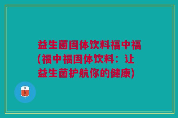 益生菌固体饮料福中福(福中福固体饮料:让益生菌护航你的健康)