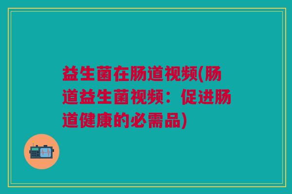 益生菌在肠道视频(肠道益生菌视频:促进肠道健康的必需品)