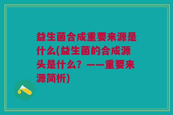 益生菌合成重要来源是什么(益生菌的合成源头是什么?——重要来源简析) 益生菌合成重要来源是什么(益生菌的合成源头是什么?——重要来源简析)