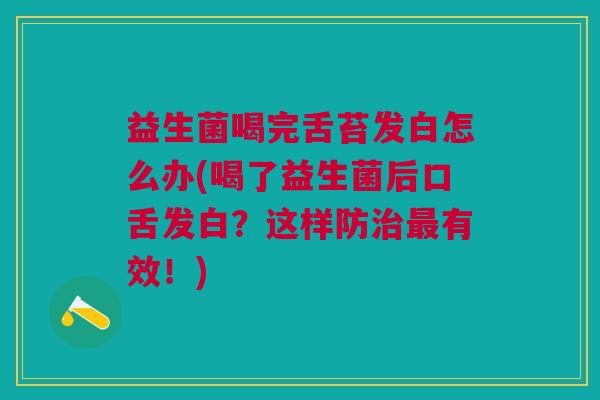 益生菌喝完舌苔发白怎么办(喝了益生菌后口舌发白?这样防治最有效!)