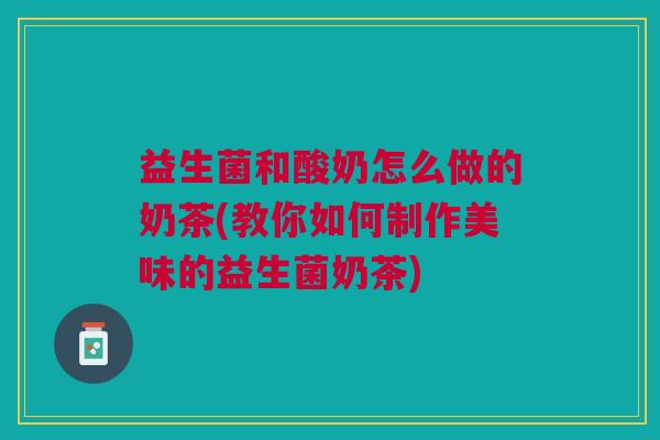 益生菌和酸奶怎么做的奶茶(教你如何制作美味的益生菌奶茶)