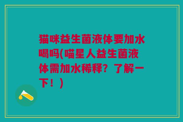 猫咪益生菌液体要加水喝吗(喵星人益生菌液体需加水稀释?了解一下!) 猫咪益生菌液体要加水喝吗(喵星人益生菌液体需加水稀释?了解一下!)