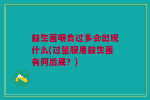 益生菌喂食过多会出现什么(过量服用益生菌有何后果?)
