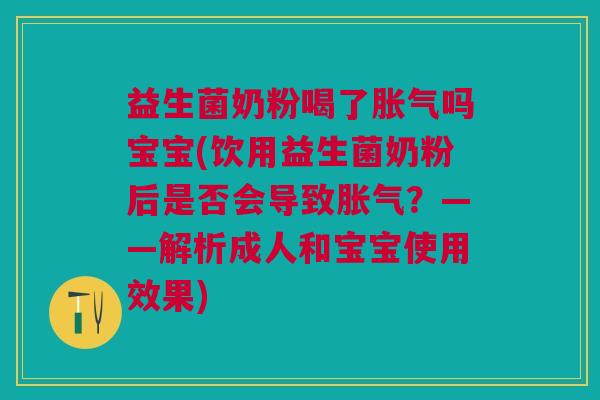 益生菌奶粉喝了胀气吗宝宝(饮用益生菌奶粉后是否会导致胀气?——解析成人和宝宝使用效果)