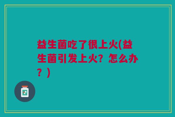 益生菌吃了很上火(益生菌引发上火?怎么办?)