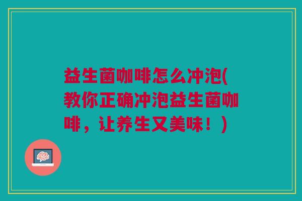 益生菌咖啡怎么冲泡(教你正确冲泡益生菌咖啡,让养生又美味!)