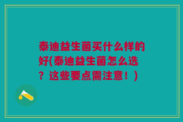泰迪益生菌买什么样的好(泰迪益生菌怎么选?这些要点需注意!)