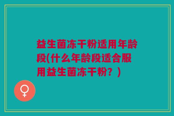 益生菌冻干粉适用年龄段(什么年龄段适合服用益生菌冻干粉?)