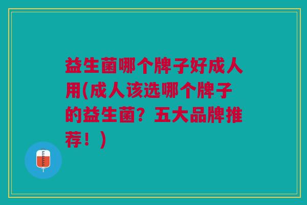益生菌哪个牌子好成人用(成人该选哪个牌子的益生菌?五大品牌推荐!)