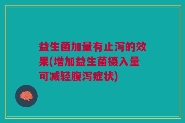 益生菌加量有止泻的效果(增加益生菌摄入量可减轻腹泻症状)