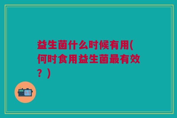 益生菌什么时候有用(何时食用益生菌最有效?)