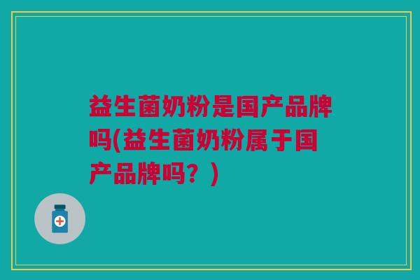 益生菌奶粉是国产品牌吗(益生菌奶粉属于国产品牌吗?) 益生菌奶粉是国产品牌吗(益生菌奶粉属于国产品牌吗?)