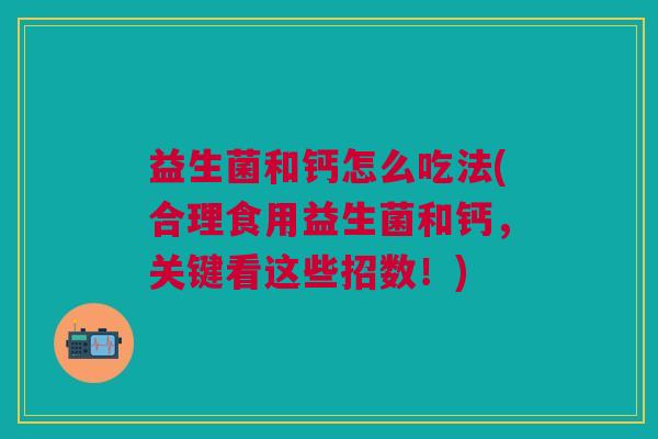益生菌和钙怎么吃法(合理食用益生菌和钙，关键看这些招数！)