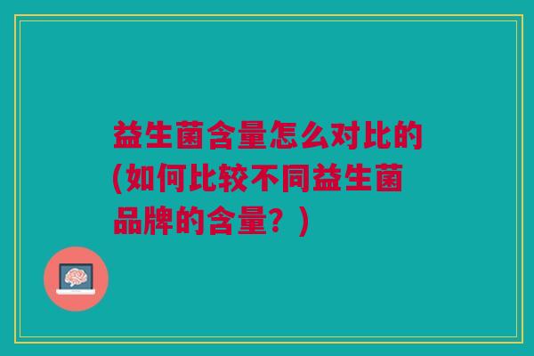 益生菌含量怎么对比的(如何比较不同益生菌品牌的含量?)