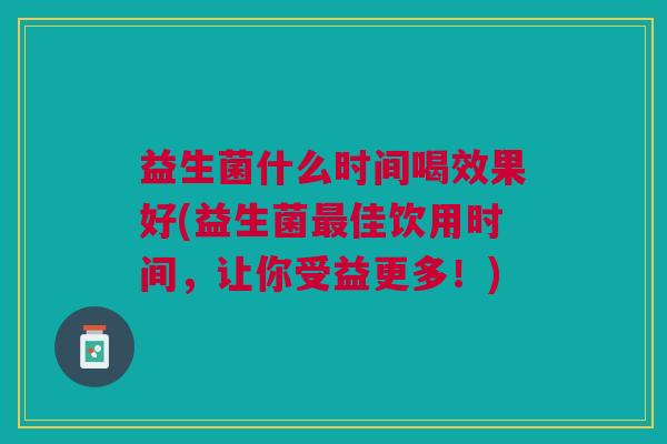 益生菌什么时间喝效果好(益生菌最佳饮用时间,让你受益更多!)