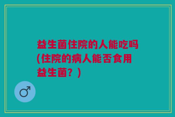 益生菌住院的人能吃吗(住院的病人能否食用益生菌?)