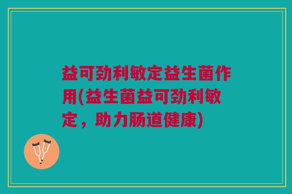益可劲利敏定益生菌作用(益生菌益可劲利敏定,助力肠道健康)