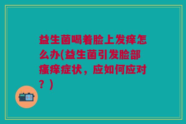 益生菌喝着脸上发痒怎么办(益生菌引发脸部瘙痒症状,应如何应对?)