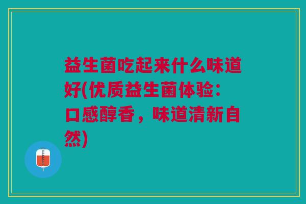益生菌吃起来什么味道好(优质益生菌体验:口感醇香,味道清新自然)