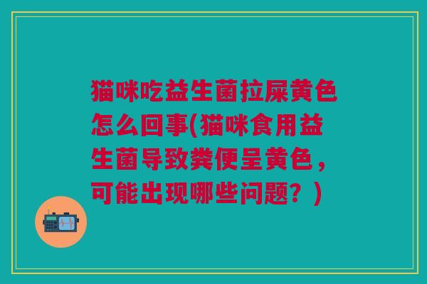 猫咪吃益生菌拉屎黄色怎么回事(猫咪食用益生菌导致粪便呈黄色,可能出现哪些问题?)