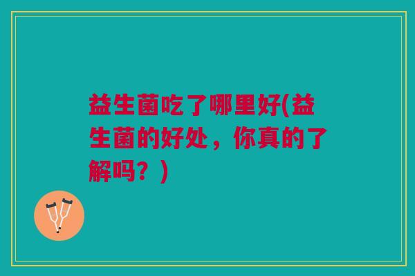 益生菌吃了哪里好(益生菌的好处,你真的了解吗?)