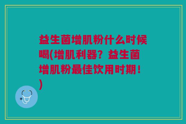 益生菌增肌粉什么时候喝(增肌利器?益生菌增肌粉最佳饮用时期!)