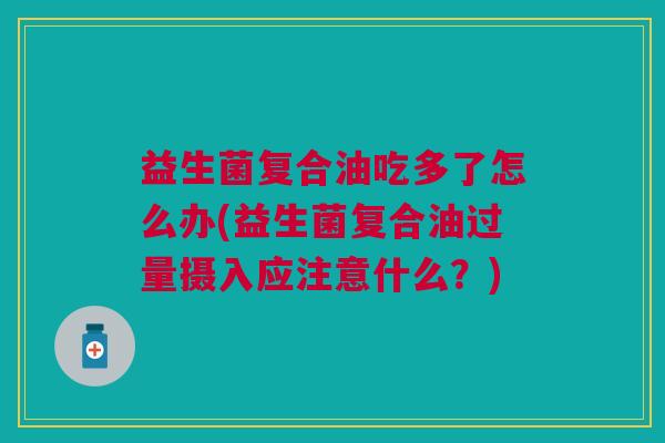 益生菌复合油吃多了怎么办(益生菌复合油过量摄入应注意什么?)
