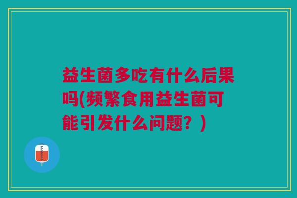 益生菌多吃有什么后果吗(频繁食用益生菌可能引发什么问题?)