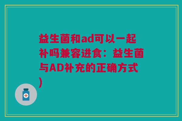 益生菌和ad可以一起补吗兼容进食:益生菌与AD补充的正确方式)