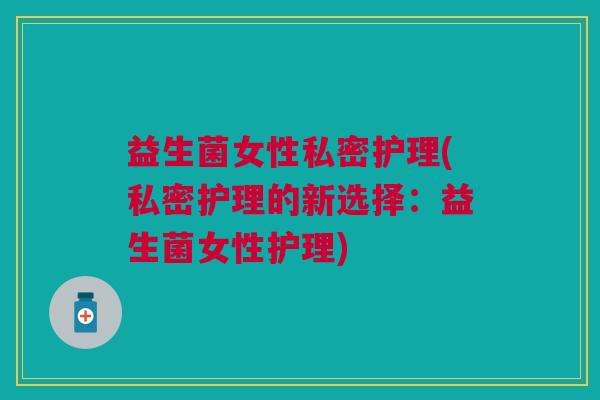 益生菌女性私密护理(私密护理的新选择:益生菌女性护理)