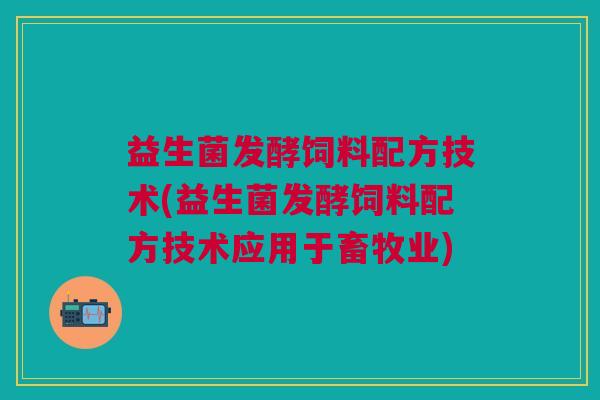 益生菌发酵饲料配方技术(益生菌发酵饲料配方技术应用于畜牧业) 益生菌发酵饲料配方技术(益生菌发酵饲料配方技术应用于畜牧业)