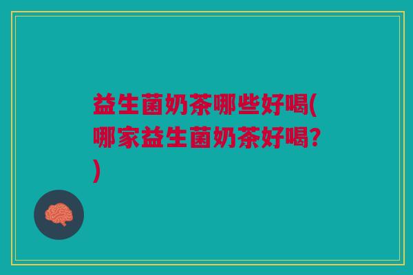 益生菌奶茶哪些好喝(哪家益生菌奶茶好喝?)
