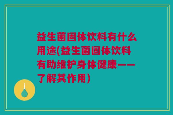 益生菌固体饮料有什么用途(益生菌固体饮料有助维护身体健康——了解其作用)