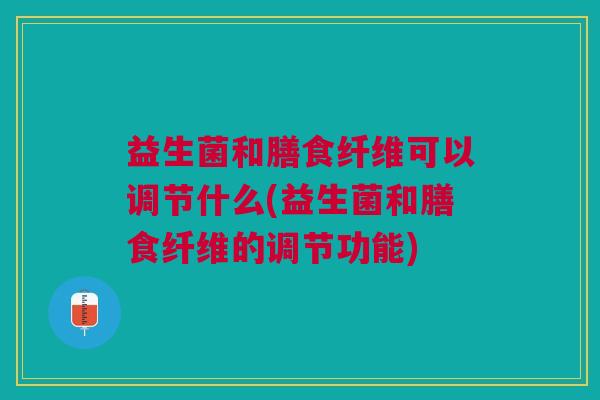 益生菌和膳食纤维可以调节什么(益生菌和膳食纤维的调节功能) 益生菌和膳食纤维可以调节什么(益生菌和膳食纤维的调节功能)