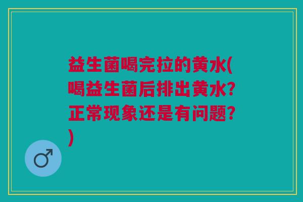 益生菌喝完拉的黄水(喝益生菌后排出黄水?正常现象还是有问题?) 益生菌喝完拉的黄水(喝益生菌后排出黄水?正常现象还是有问题?)