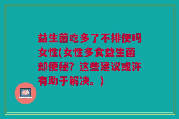 益生菌吃多了不排便吗女性(女性多食益生菌却便秘?这些建议或许有助于解决。)