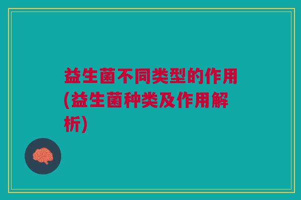 益生菌不同类型的作用(益生菌种类及作用解析)