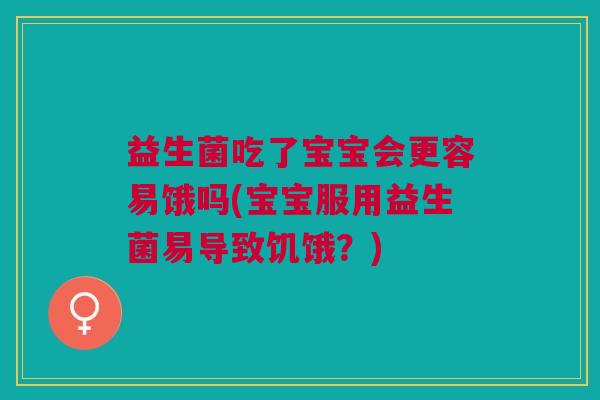 益生菌吃了宝宝会更容易饿吗(宝宝服用益生菌易导致饥饿?)