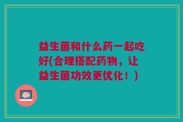 益生菌和什么药一起吃好(合理搭配,让益生菌功效更优化!) 益生菌和什么药一起吃好(合理搭配,让益生菌功效更优化!)